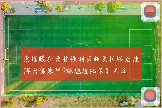 意媒曝科莫将强制买断莫拉塔后挂牌出售意甲0球尴尬纪录引关注