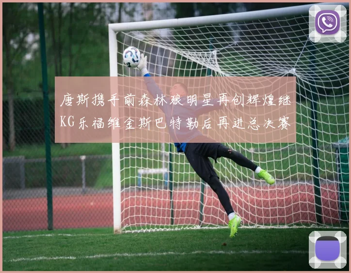 唐斯携手前森林狼明星再创辉煌继KG乐福维金斯巴特勒后再进总决赛