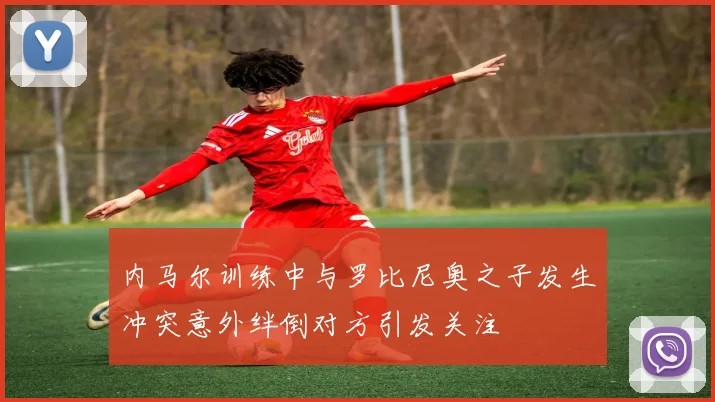 内马尔训练中与罗比尼奥之子发生冲突意外绊倒对方引发关注