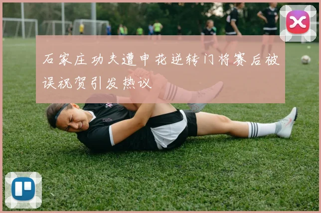 石家庄功夫遭申花逆转门将赛后被误祝贺引发热议
