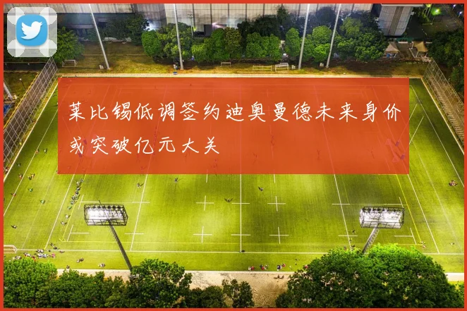 莱比锡低调签约迪奥曼德未来身价或突破亿元大关
