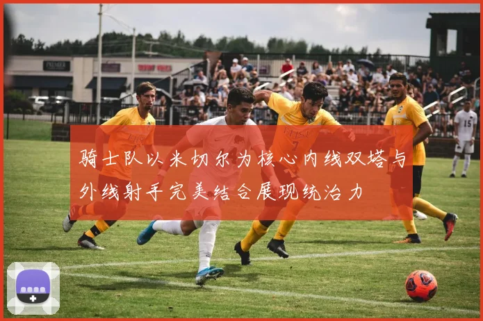 骑士队以米切尔为核心内线双塔与外线射手完美结合展现统治力