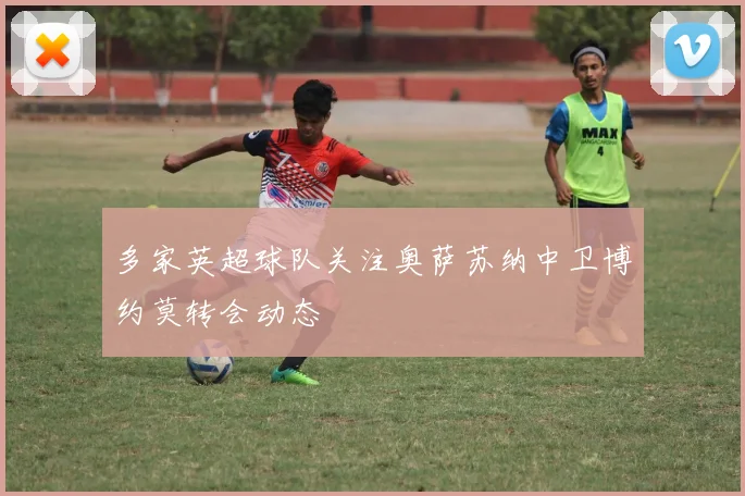 多家英超球队关注奥萨苏纳中卫博约莫转会动态