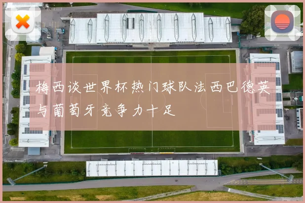 梅西谈世界杯热门球队法西巴德英与葡萄牙竞争力十足