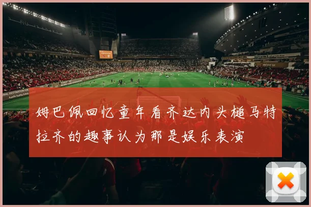 姆巴佩回忆童年看齐达内头槌马特拉齐的趣事认为那是娱乐表演