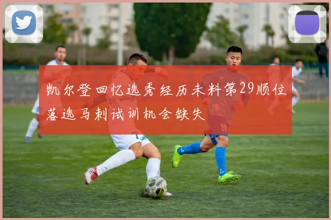 凯尔登回忆选秀经历未料第29顺位落选马刺试训机会缺失