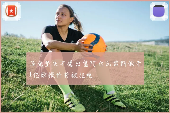 马竞坚决不愿出售阿尔瓦雷斯低于1亿欧报价将被拒绝