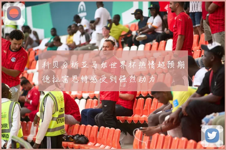 科贝分析亚马尔世界杯热情超预期德拉富恩特感受到强烈动力